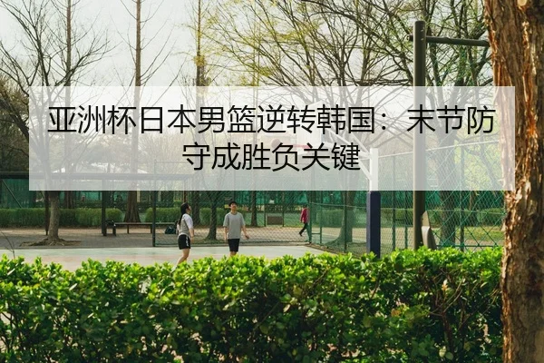亚洲杯日本男篮逆转韩国：末节防守成胜负关键