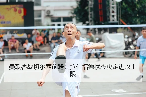 曼联客战切尔西前瞻：拉什福德状态决定进攻上限
